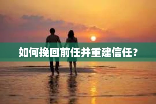 如何挽回前任并重建信任？