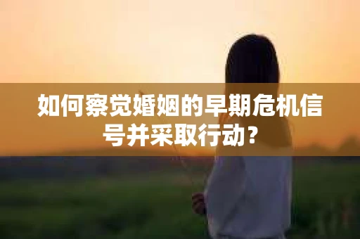 如何察觉婚姻的早期危机信号并采取行动？