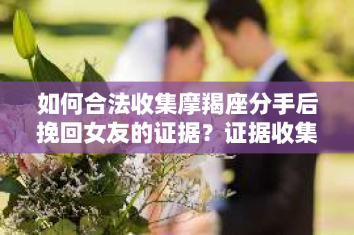如何合法收集摩羯座分手后挽回女友的证据？证据收集策略与法律风险防范