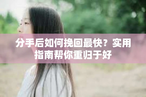 分手后如何挽回最快？实用指南帮你重归于好
