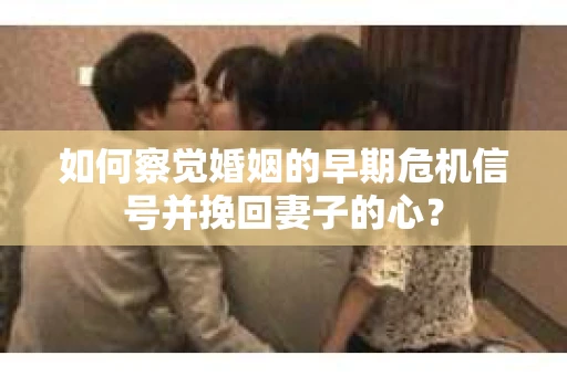 如何察觉婚姻的早期危机信号并挽回妻子的心？
