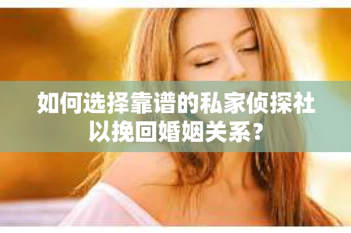 如何选择靠谱的私家侦探社以挽回婚姻关系? 如何选择靠谱的私家侦探社以挽回婚姻关系?