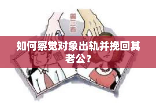如何察觉对象出轨并挽回其老公? 如何察觉对象出轨并挽回其老公?