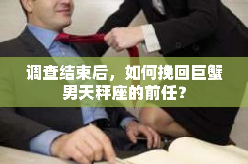 调查结束后，如何挽回巨蟹男天秤座的前任？