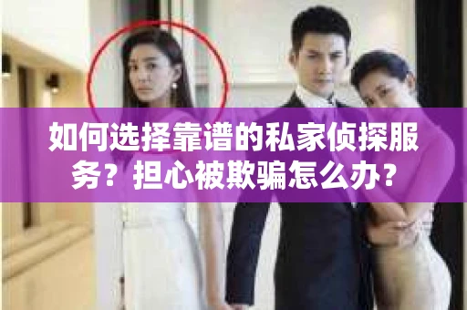 如何选择靠谱的私家侦探服务？担心被欺骗怎么办？