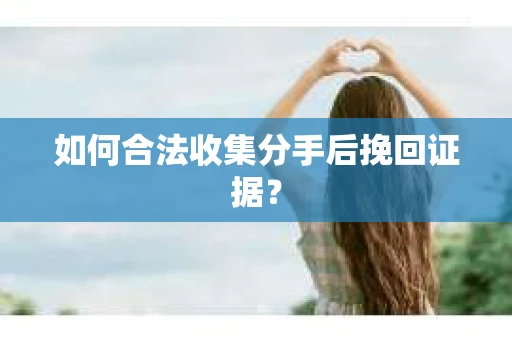 如何合法收集分手后挽回证据？