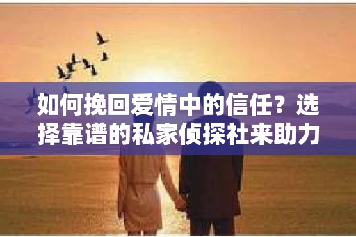 如何挽回爱情中的信任？选择靠谱的私家侦探社来助力