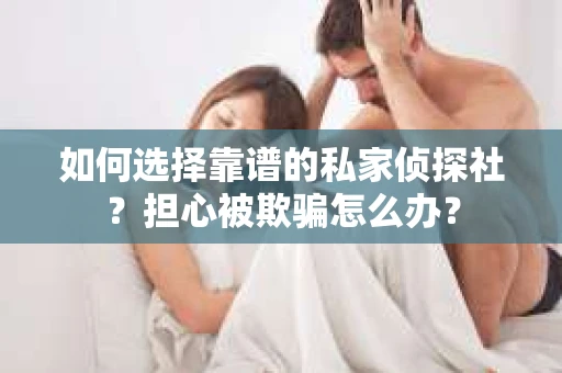 如何选择靠谱的私家侦探社？担心被欺骗怎么办？