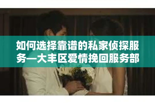 如何选择靠谱的私家侦探服务—大丰区爱情挽回服务部选择指南