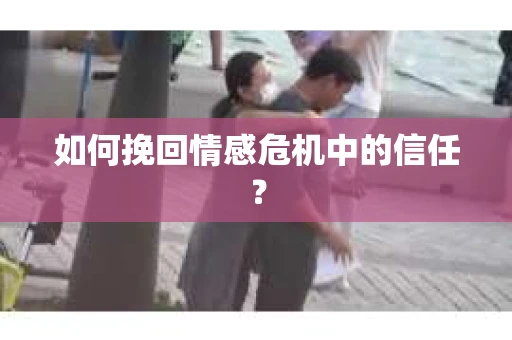如何挽回情感危机中的信任？