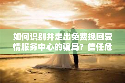 如何识别并走出免费挽回爱情服务中心的骗局？信任危机解决方案