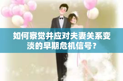 如何察觉并应对夫妻关系变淡的早期危机信号？