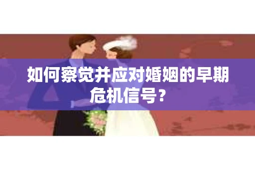如何察觉并应对婚姻的早期危机信号? 如何察觉并应对婚姻的早期危机信号?