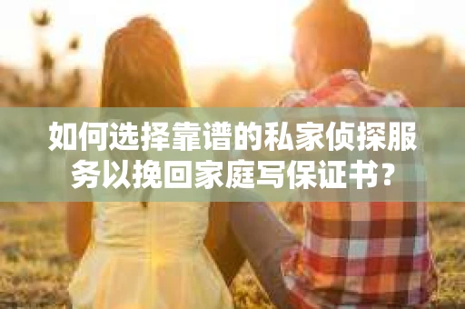 如何选择靠谱的私家侦探服务以挽回家庭写保证书？