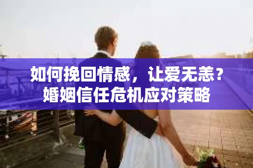 如何挽回情感，让爱无恙？婚姻信任危机应对策略