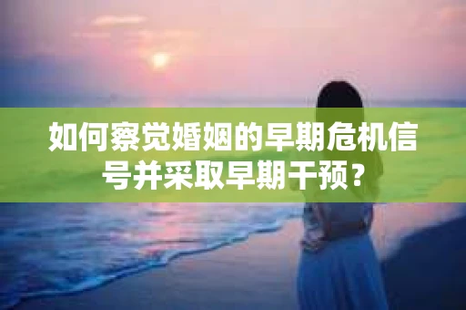 如何察觉婚姻的早期危机信号并采取早期干预? 如何察觉婚姻的早期危机信号并采取早期干预?