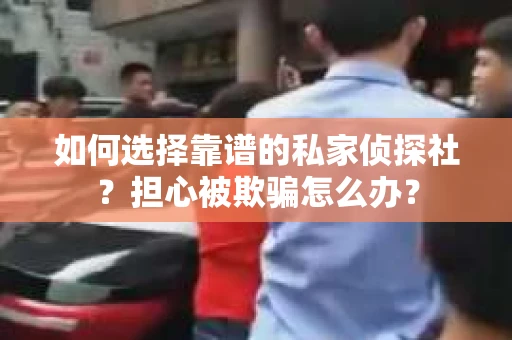 如何选择靠谱的私家侦探社？担心被欺骗怎么办？