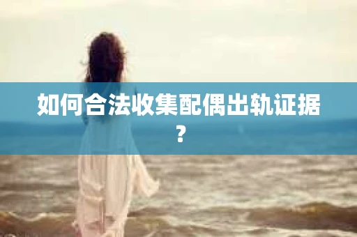 如何合法收集配偶出轨证据？