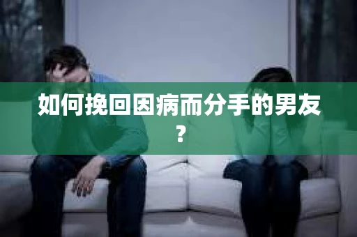 如何挽回因病而分手的男友？