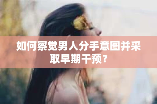如何察觉男人分手意图并采取早期干预？