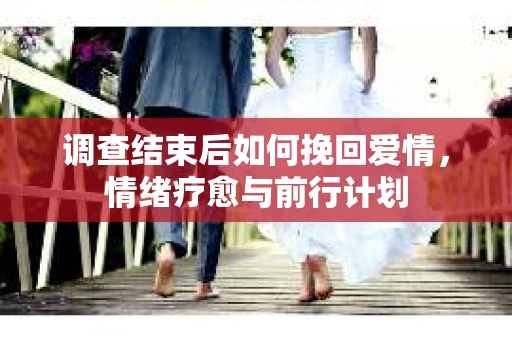 调查结束后如何挽回爱情，情绪疗愈与前行计划