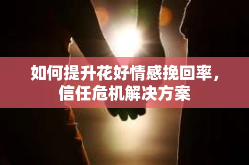 如何提升花好情感挽回率，信任危机解决方案