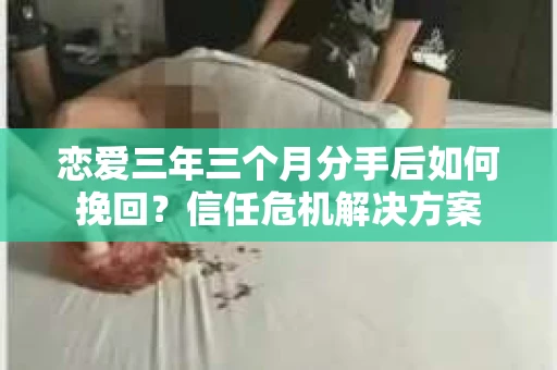 恋爱三年三个月分手后如何挽回？信任危机解决方案