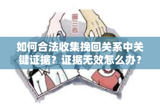 如何合法收集挽回关系中关键证据？证据无效怎么办？