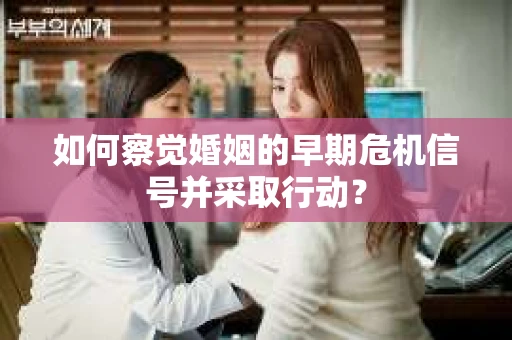 如何察觉婚姻的早期危机信号并采取行动？