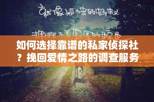 如何选择靠谱的私家侦探社?挽回爱情之路的调查服务指南 如何选择靠谱的私家侦探社?挽回爱情之路的调查服务指南