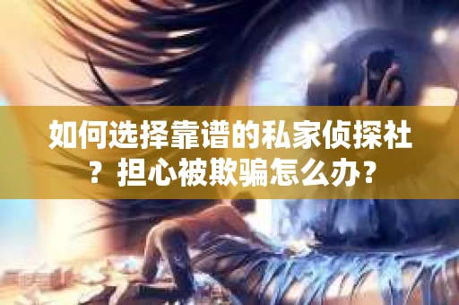 如何选择靠谱的私家侦探社？担心被欺骗怎么办？