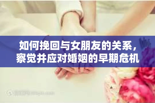 如何挽回与女朋友的关系，察觉并应对婚姻的早期危机信号
