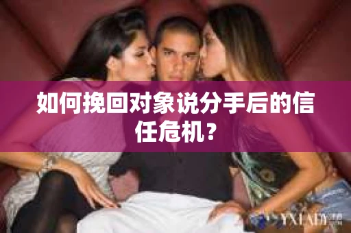 如何挽回对象说分手后的信任危机？