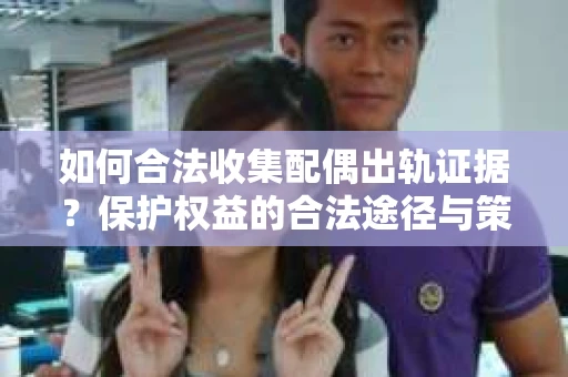 如何合法收集配偶出轨证据？保护权益的合法途径与策略