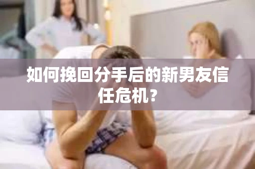 如何挽回分手后的新男友信任危机？
