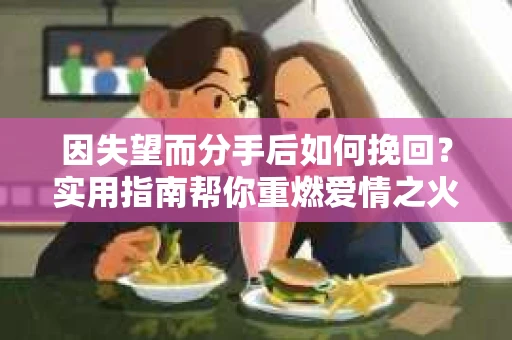 因失望而分手后如何挽回？实用指南帮你重燃爱情之火