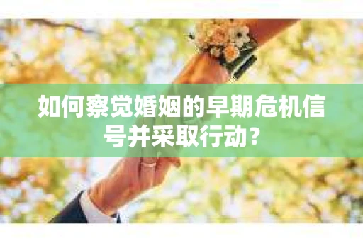 如何察觉婚姻的早期危机信号并采取行动？