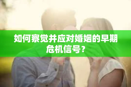 如何察觉并应对婚姻的早期危机信号？