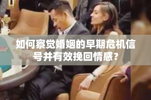 如何察觉婚姻的早期危机信号并有效挽回情感？