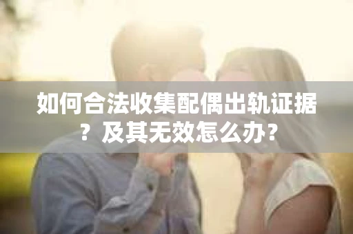 如何合法收集配偶出轨证据？及其无效怎么办？
