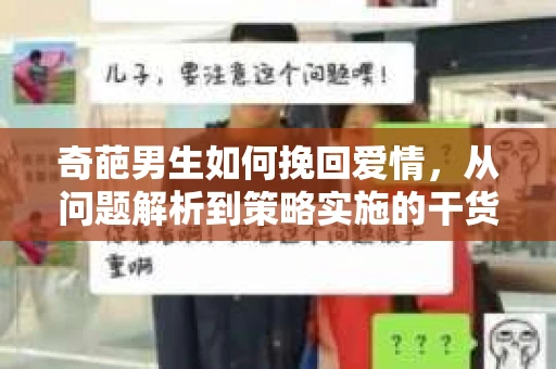 奇葩男生如何挽回爱情,从问题解析到策略实施的干货指南 奇葩男生如何挽回爱情,从问题解析到策略实施的干货指南