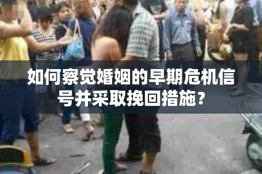 如何察觉婚姻的早期危机信号并采取挽回措施？