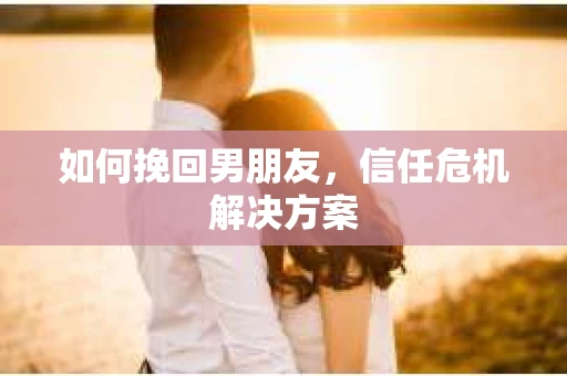 如何挽回男朋友，信任危机解决方案