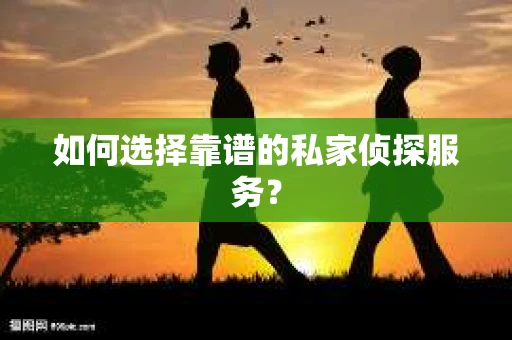 如何选择靠谱的私家侦探服务？
