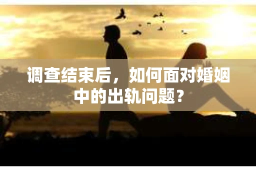 调查结束后,如何面对婚姻中的出轨问题? 调查结束后,如何面对婚姻中的出轨问题?