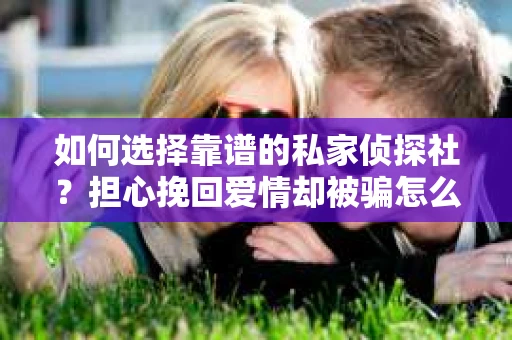 如何选择靠谱的私家侦探社？担心挽回爱情却被骗怎么办？