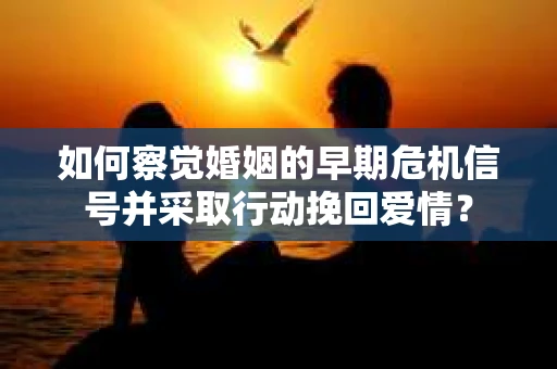 如何察觉婚姻的早期危机信号并采取行动挽回爱情？