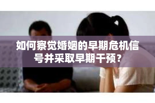如何察觉婚姻的早期危机信号并采取早期干预? 如何察觉婚姻的早期危机信号并采取早期干预?