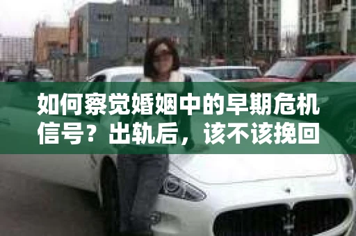 如何察觉婚姻中的早期危机信号？出轨后，该不该挽回怎么办？