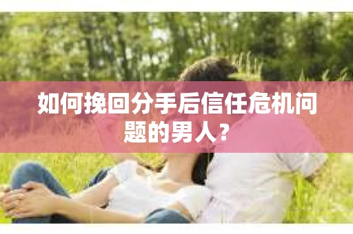 如何挽回分手后信任危机问题的男人？